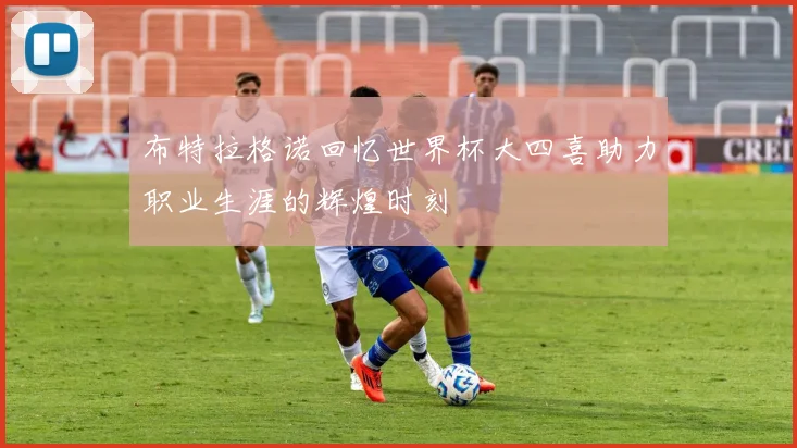 布特拉格诺回忆世界杯大四喜助力职业生涯的辉煌时刻