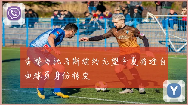黄潜与托马斯续约无望今夏将迎自由球员身份转变
