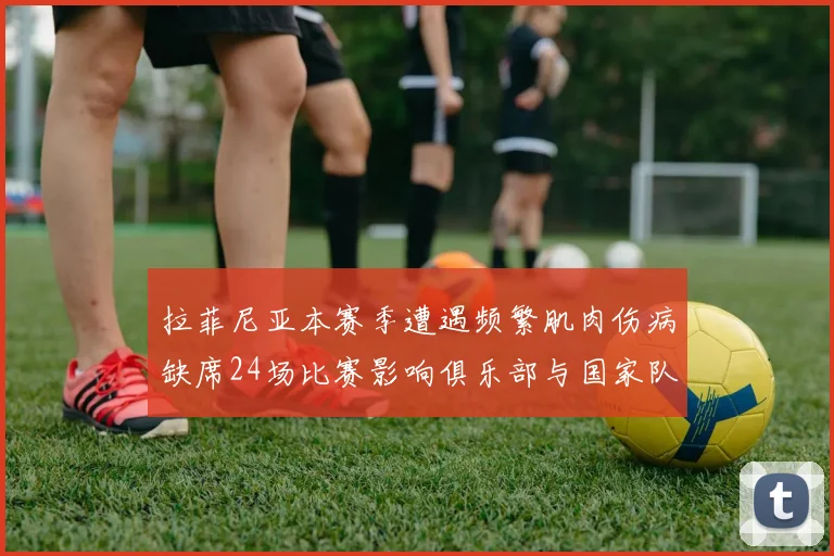 拉菲尼亚本赛季遭遇频繁肌肉伤病缺席24场比赛影响俱乐部与国家队表现