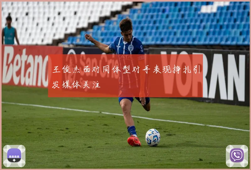 王俊杰面对同体型对手表现挣扎引发媒体关注