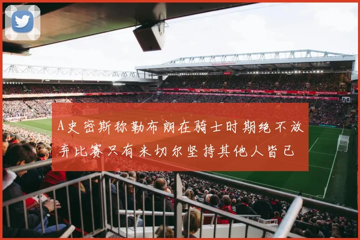 A史密斯称勒布朗在骑士时期绝不放弃比赛只有米切尔坚持其他人皆已放弃