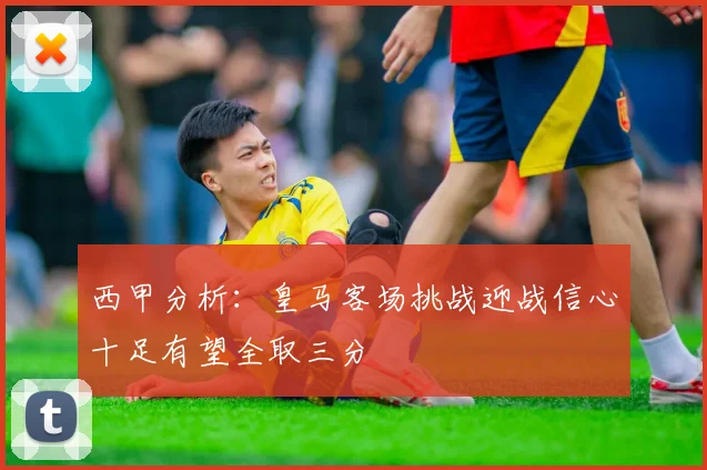 西甲分析：皇马客场挑战迎战信心十足有望全取三分