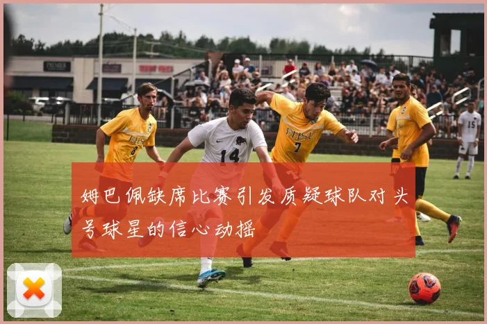姆巴佩缺席比赛引发质疑球队对头号球星的信心动摇