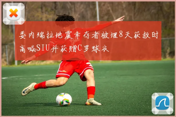委内瑞拉地震幸存者被埋8天获救时高喊SIU并获赠C罗球衣