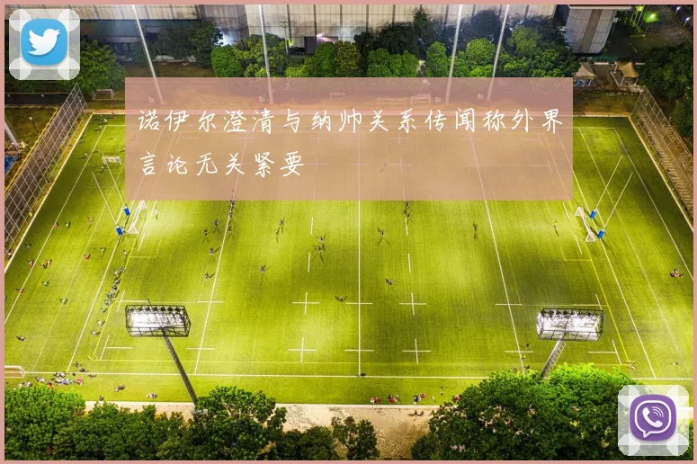诺伊尔澄清与纳帅关系传闻称外界言论无关紧要