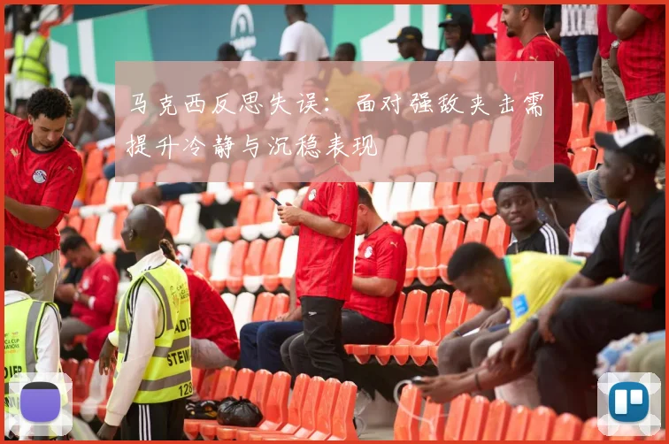马克西反思失误：面对强敌夹击需提升冷静与沉稳表现