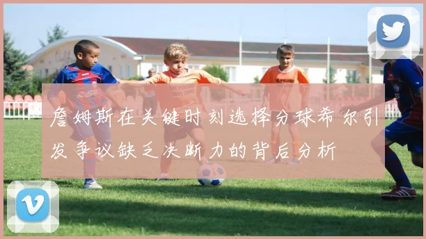 詹姆斯在关键时刻选择分球希尔引发争议缺乏决断力的背后分析
