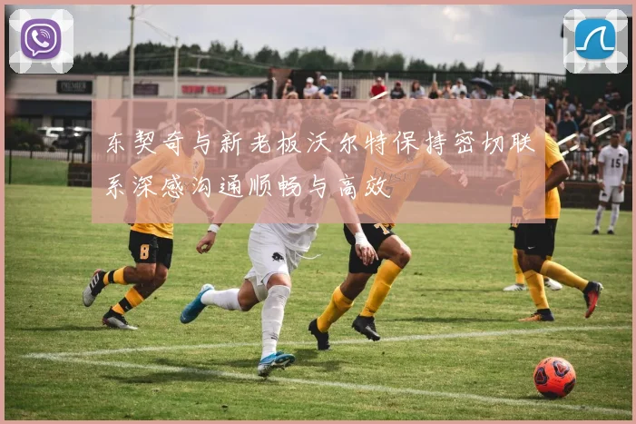 东契奇与新老板沃尔特保持密切联系深感沟通顺畅与高效
